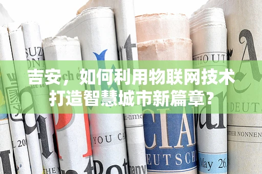 吉安，如何利用物联网技术打造智慧城市新篇章？