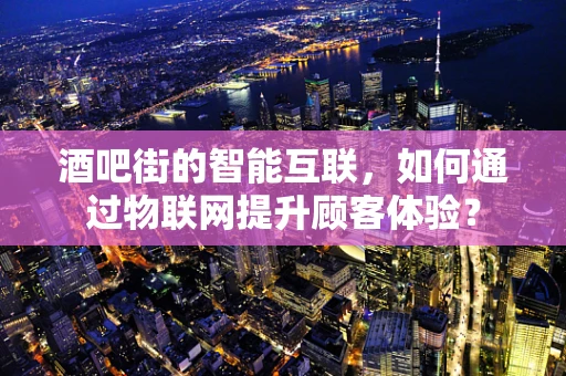 酒吧街的智能互联，如何通过物联网提升顾客体验？