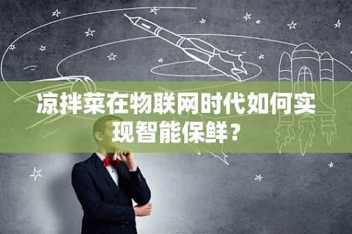 凉拌菜在物联网时代如何实现智能保鲜？