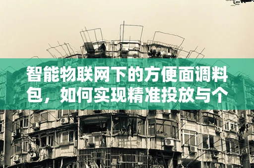 智能物联网下的方便面调料包，如何实现精准投放与个性化定制？