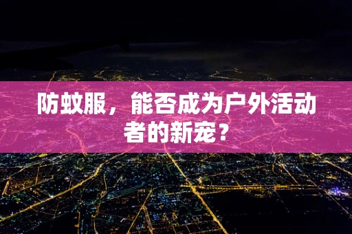 防蚊服，能否成为户外活动者的新宠？