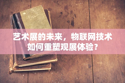艺术展的未来，物联网技术如何重塑观展体验？