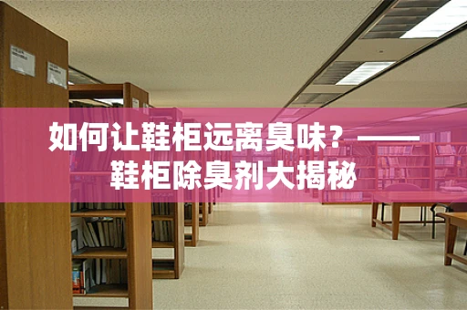 如何让鞋柜远离臭味？——鞋柜除臭剂大揭秘