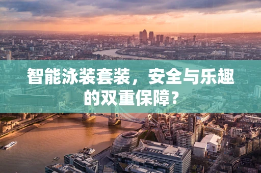 智能泳装套装，安全与乐趣的双重保障？