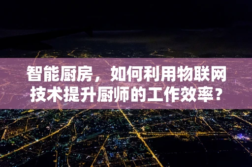 智能厨房，如何利用物联网技术提升厨师的工作效率？