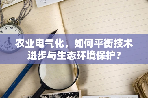 农业电气化，如何平衡技术进步与生态环境保护？