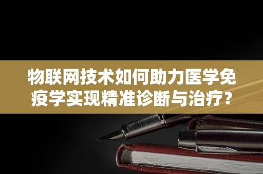 物联网技术如何助力医学免疫学实现精准诊断与治疗？