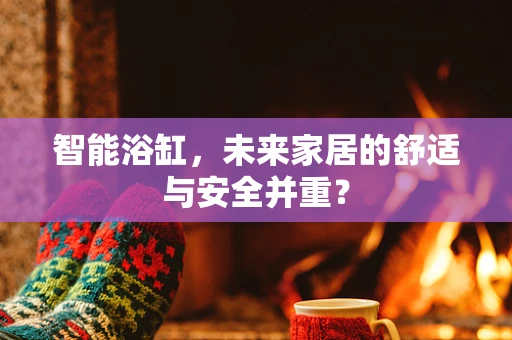 智能浴缸，未来家居的舒适与安全并重？