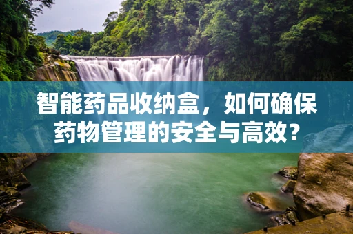 智能药品收纳盒，如何确保药物管理的安全与高效？