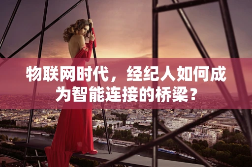 物联网时代，经纪人如何成为智能连接的桥梁？
