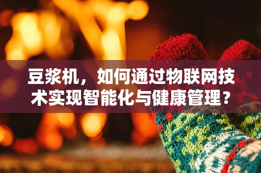 豆浆机，如何通过物联网技术实现智能化与健康管理？