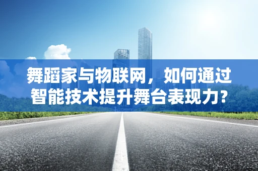 舞蹈家与物联网，如何通过智能技术提升舞台表现力？