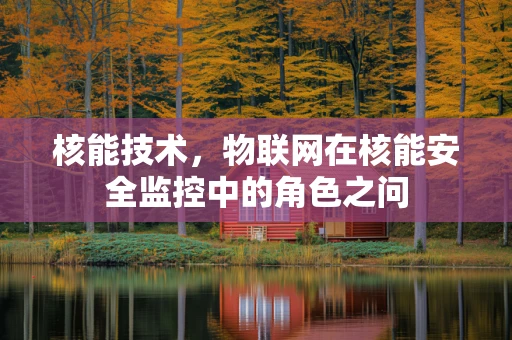 核能技术，物联网在核能安全监控中的角色之问