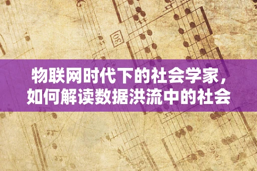物联网时代下的社会学家，如何解读数据洪流中的社会变迁？