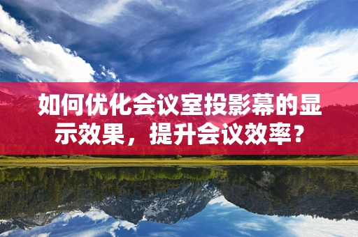 如何优化会议室投影幕的显示效果，提升会议效率？