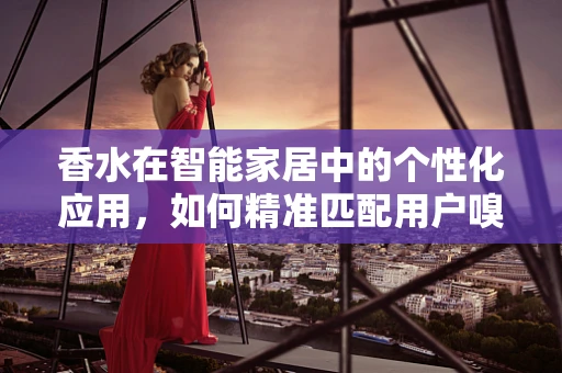 香水在智能家居中的个性化应用，如何精准匹配用户嗅觉偏好？