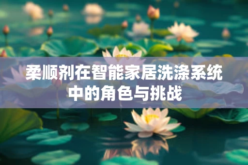 柔顺剂在智能家居洗涤系统中的角色与挑战