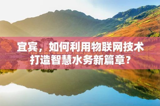宜宾，如何利用物联网技术打造智慧水务新篇章？