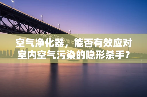 空气净化器，能否有效应对室内空气污染的隐形杀手？