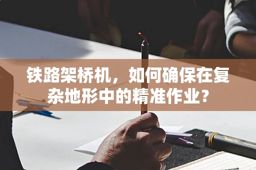 铁路架桥机，如何确保在复杂地形中的精准作业？