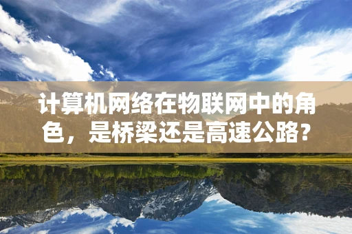 计算机网络在物联网中的角色，是桥梁还是高速公路？