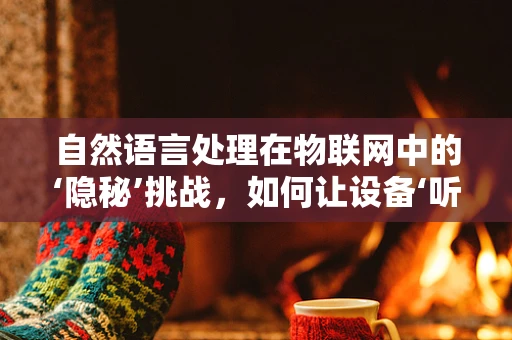 自然语言处理在物联网中的‘隐秘’挑战，如何让设备‘听懂’人类的话语？