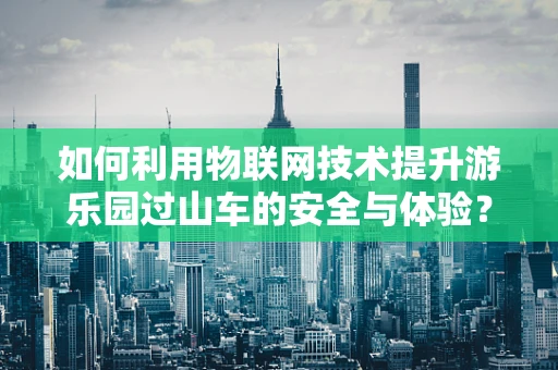 如何利用物联网技术提升游乐园过山车的安全与体验？