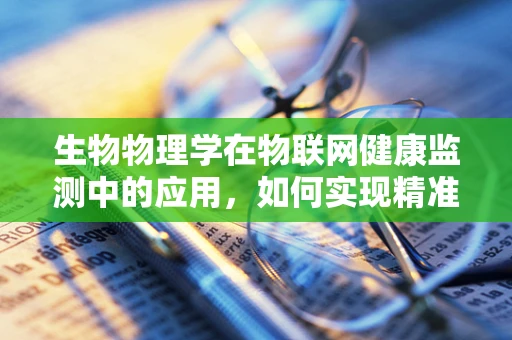 生物物理学在物联网健康监测中的应用，如何实现精准医疗的‘智慧之眼’？