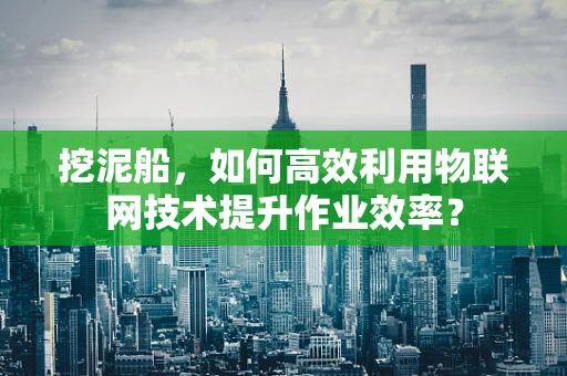 挖泥船，如何高效利用物联网技术提升作业效率？