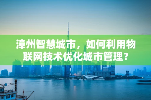 漳州智慧城市，如何利用物联网技术优化城市管理？