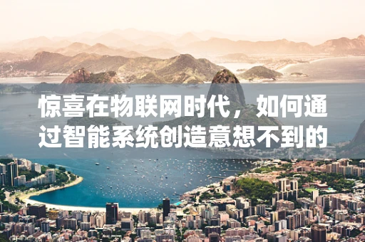 惊喜在物联网时代，如何通过智能系统创造意想不到的体验？