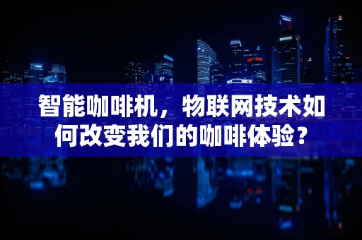 智能咖啡机，物联网技术如何改变我们的咖啡体验？