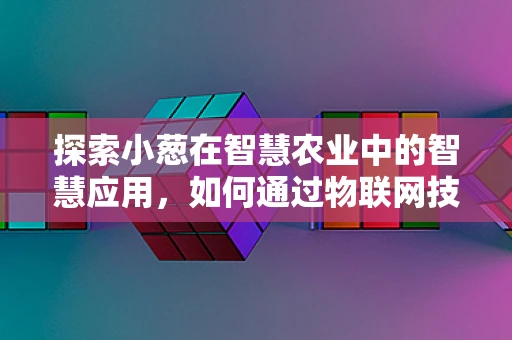 探索小葱在智慧农业中的智慧应用，如何通过物联网技术实现精准种植？