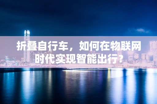 折叠自行车，如何在物联网时代实现智能出行？