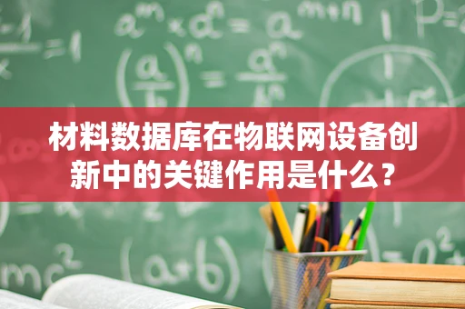 材料数据库在物联网设备创新中的关键作用是什么？