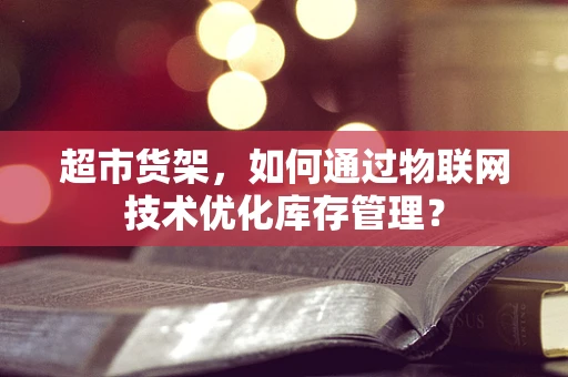 超市货架，如何通过物联网技术优化库存管理？