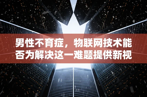 男性不育症，物联网技术能否为解决这一难题提供新视角？