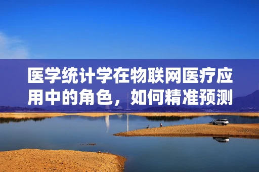 医学统计学在物联网医疗应用中的角色，如何精准预测患者健康状况？