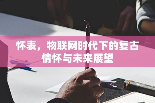 怀表，物联网时代下的复古情怀与未来展望