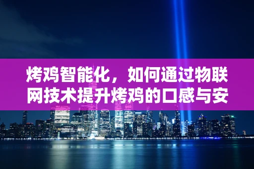 烤鸡智能化，如何通过物联网技术提升烤鸡的口感与安全？