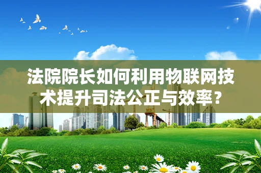 法院院长如何利用物联网技术提升司法公正与效率？