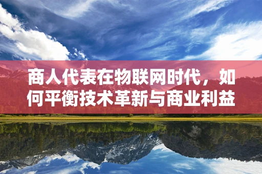 商人代表在物联网时代，如何平衡技术革新与商业利益？
