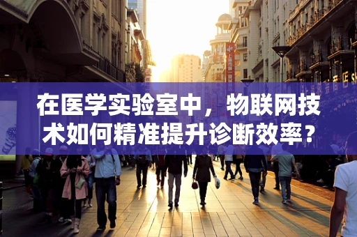 在医学实验室中，物联网技术如何精准提升诊断效率？