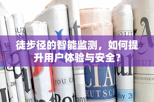 徒步径的智能监测，如何提升用户体验与安全？
