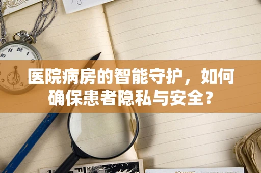 医院病房的智能守护，如何确保患者隐私与安全？
