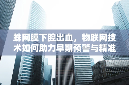 蛛网膜下腔出血，物联网技术如何助力早期预警与精准治疗？