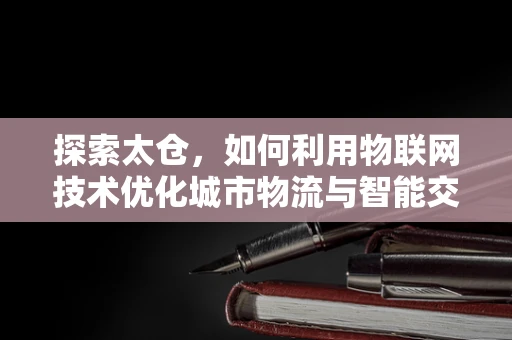 探索太仓，如何利用物联网技术优化城市物流与智能交通？