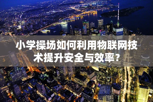 小学操场如何利用物联网技术提升安全与效率？