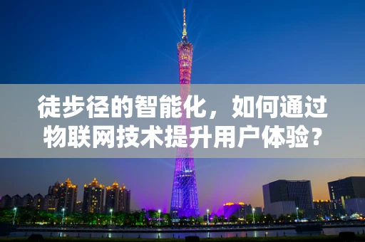 徒步径的智能化，如何通过物联网技术提升用户体验？