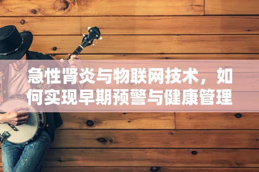 急性肾炎与物联网技术，如何实现早期预警与健康管理？